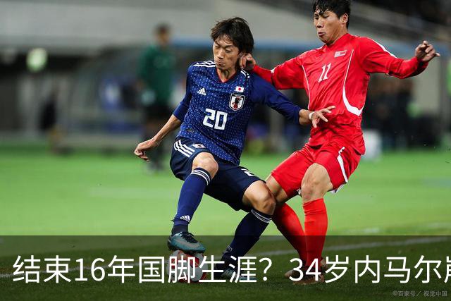 结束16年国脚生涯？34岁内马尔崩溃发声：我尽了全力！但一切都已结束